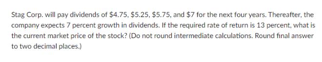 Stag Corp. will pay dividends of $4.75, $5.25, $5.75, and $7 for the next four years. Thereafter, the company