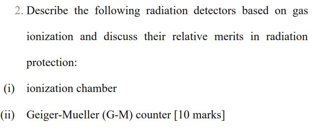 2. Describe the following radiation detectors based on gas ionization and discuss their relative merits in