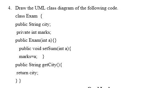 4. Draw the UML class diagram of the following code. class Exam { public String city: private int marks;