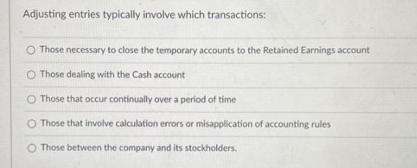 Adjusting entries typically involve which transactions: O Those necessary to close the temporary accounts to