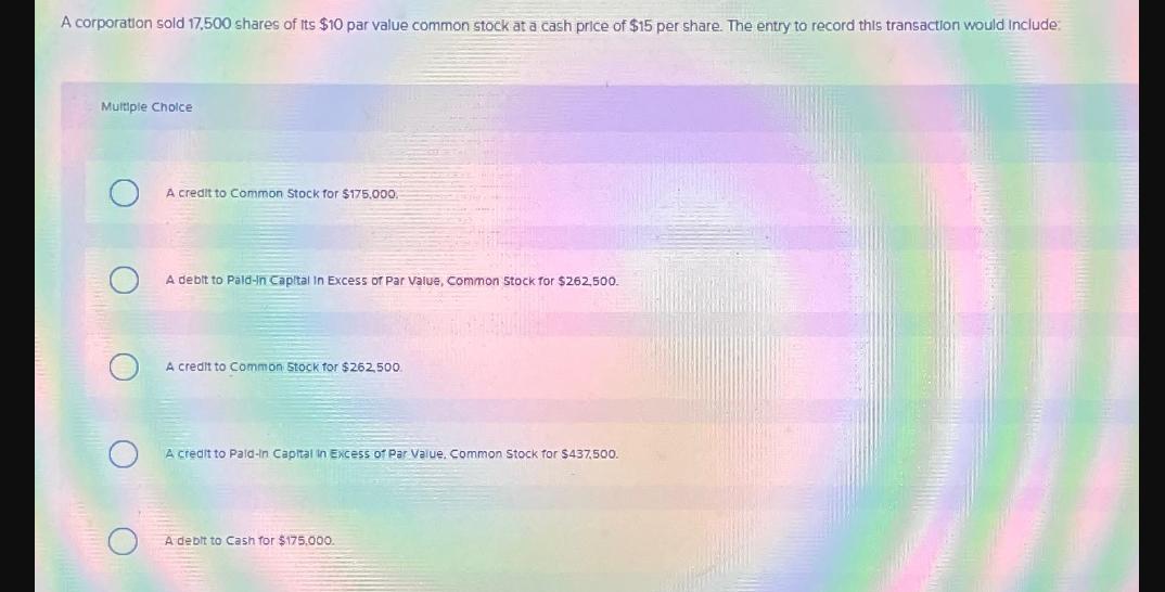 A corporation sold 17,500 shares of Its $10 par value common stock at a cash price of $15 per share. The