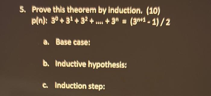 5. Prove this theorem by induction. (10) p(n): 30 +31 +32+...+3 = (3n+1-1)/2 a. Base case: b. Inductive