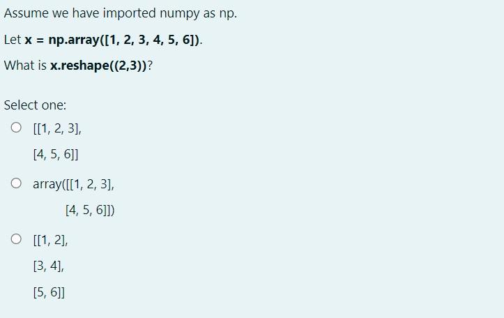 Assume we have imported numpy as np. Let x = np.array([1, 2, 3, 4, 5, 6]). What is x.reshape((2,3))? Select