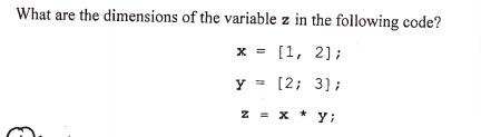 What are the dimensions of the variable z in the following code? x = [1, 2]; y = [2; 3]; z = x + y; *