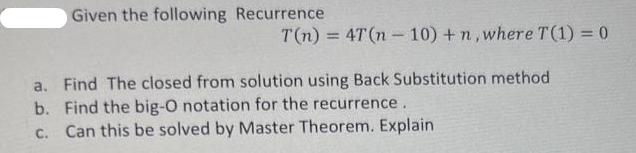 Given the following Recurrence T(n) = 4T(n-10) + n, where T (1) = 0 a. Find The closed from solution using