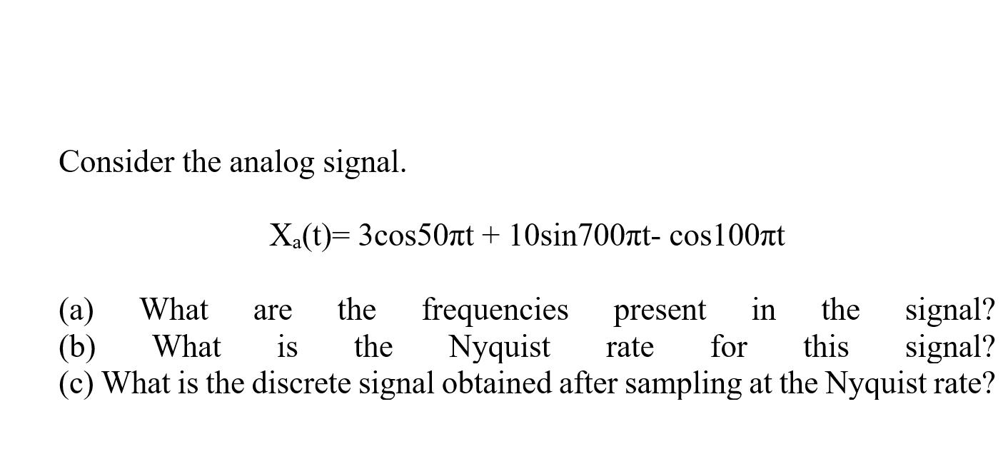 Consider the analog signal. X(t) = 3cos50nt + 10sin700t- cos100nt (a) What are the frequencies present in the