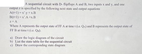 A sequential circuit with D- flipflops A and B, two inputs x and y, and one output z is specified by the