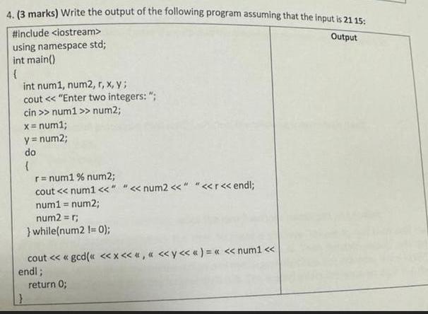 4. (3 marks) Write the output of the following program assuming that the input is 21 15: Output #include