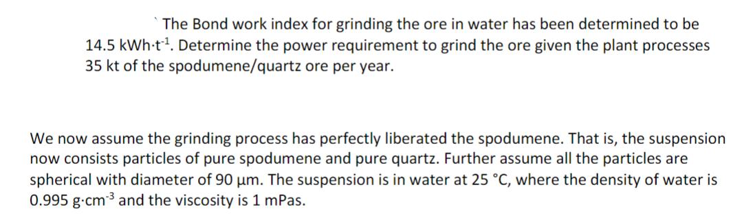 The Bond work index for grinding the ore in water has been determined to be 14.5 kWh-t. Determine the power