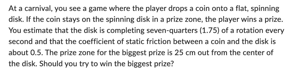 At a carnival, you see a game where the player drops a coin onto a flat, spinning disk. If the coin stays on