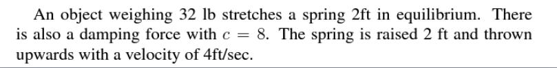 An object weighing 32 lb stretches a spring 2ft in equilibrium. There is also a damping force with c = 8. The