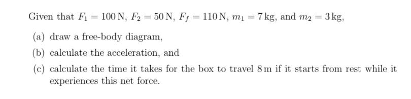 Given that F = 100 N, F = 50 N, FJ = 110N, m = 7 kg, and m = 3 kg, (a) draw a free-body diagram, (b)