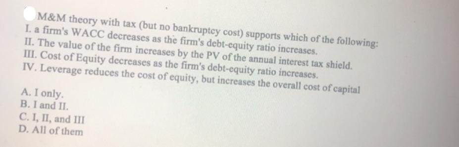 M&M theory with tax (but no bankruptcy cost) supports which of the following: I. a firm's WACC decreases as