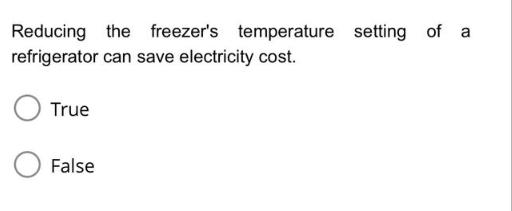 Reducing the freezer's temperature setting of a refrigerator can save electricity cost. True False