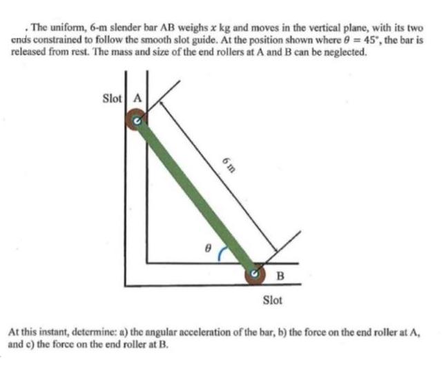 . The uniform, 6-m slender bar AB weighs x kg and moves in the vertical plane, with its two ends constrained