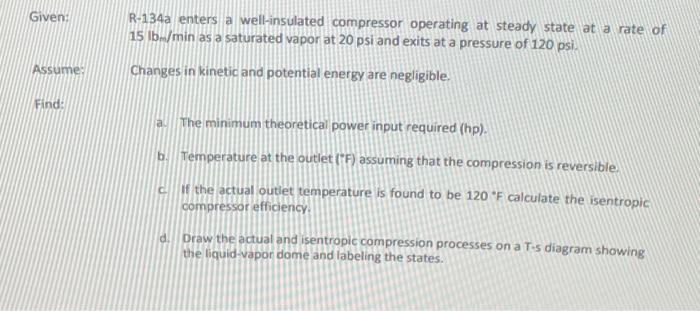Given: Assume: Find: R-134a enters a well-insulated compressor operating at steady state at a rate of 15