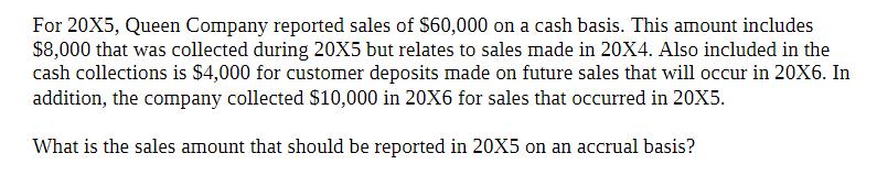 For 20X5, Queen Company reported sales of $60,000 on a cash basis. This amount includes $8,000 that was