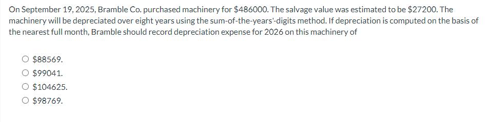 On September 19, 2025, Bramble Co. purchased machinery for $486000. The salvage value was estimated to be