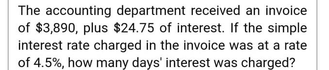 The accounting department received an invoice of $3,890, plus $24.75 of interest. If the simple interest rate