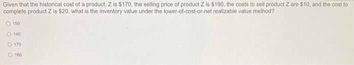 Given that the historical cost of a product, Z is $170, the selling price of product Z is $190, the costs to