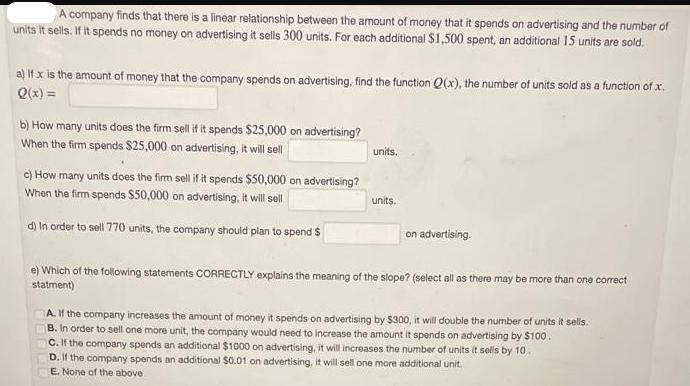 A company finds that there is a linear relationship between the amount of money that it spends on advertising