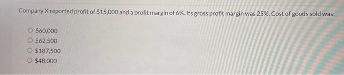 Company X reported profit of $15,000 and a profit margin of 6%. Its gross profit margin was 25%. Cost of
