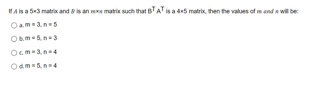 If A is a 5x3 matrix and B is an mxn matrix such that BTA is a 4x5 matrix, then the values of m and n will