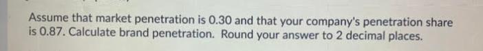 Assume that market penetration is 0.30 and that your company's penetration share is 0.87. Calculate brand
