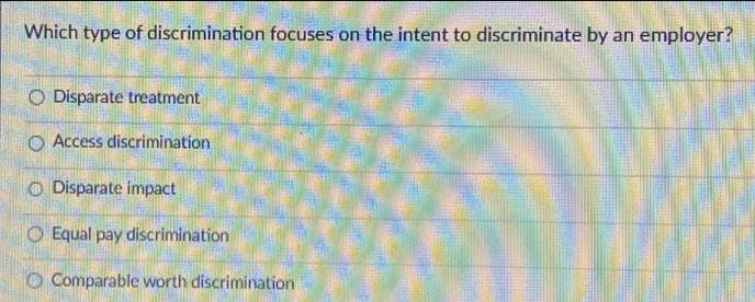 Which type of discrimination focuses on the intent to discriminate by an employer? O Disparate treatment