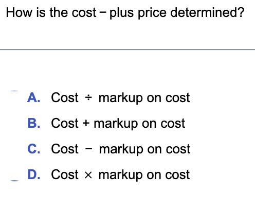 How is the cost - plus price determined? A. Costmarkup on cost B. Cost + markup on cost C. Cost markup on