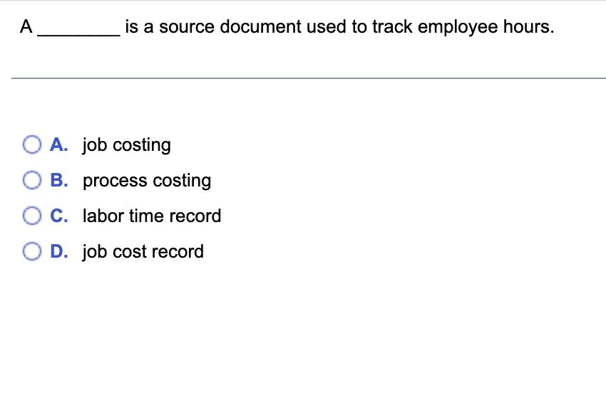 A is a source document used to track employee hours. OA. job costing O B. process costing OC. labor time