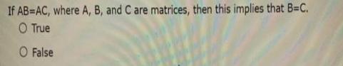 If AB=AC, where A, B, and C are matrices, then this implies that B=C. O True O False