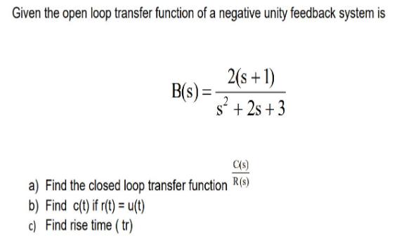 Given the open loop transfer function of a negative unity feedback system is B(s) = 2(s+1) 2 s +2s +3 C(s) a)