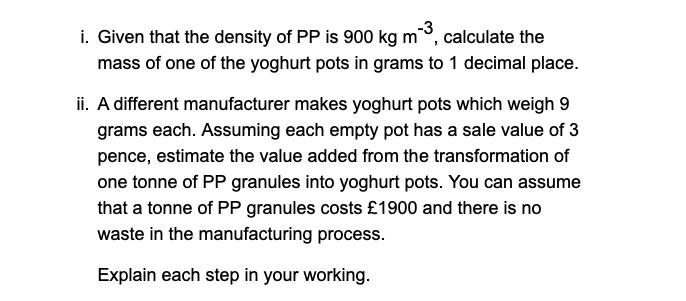 i. Given that the density of PP is 900 kg m-3, calculate the mass of one of the yoghurt pots in grams to 1