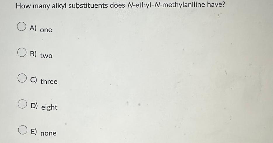 How many alkyl substituents does N-ethyl-N-methylaniline have? OA) one OB) two OC) three OD) eight OE) none