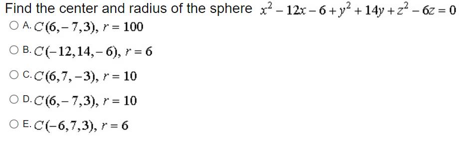 Find the center and radius of the sphere x-12x-6+y +14y+z - 6z = 0 O A. C (6,- 7,3), r = 100 OB. C(-12, 14,-