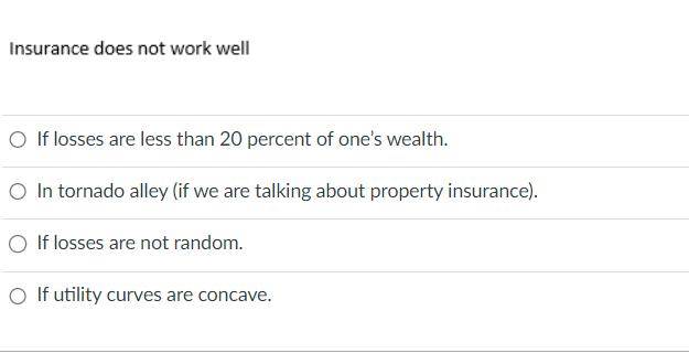 Insurance does not work well If losses are less than 20 percent of one's wealth. O In tornado alley (if we