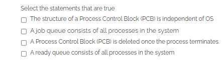 Select the statements that are true The structure of a Process Control Block (PCB) is independent of OS Ajob