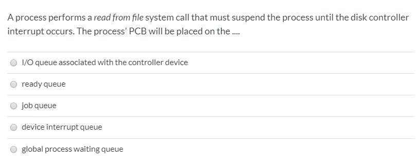 A process performs a read from file system call that must suspend the process until the disk controller