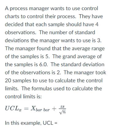 A process manager wants to use control charts to control their process. They have decided that each sample