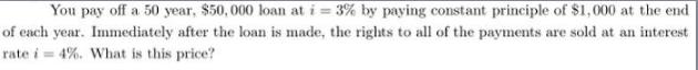 You pay off a 50 year, $50,000 loan at i = 3% by paying constant principle of $1,000 at the end of each year.