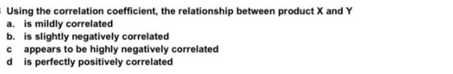 Using the correlation coefficient, the relationship between product X and Y a. is mildly correlated b. is