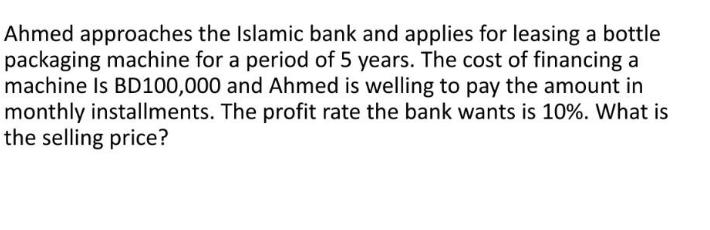 Ahmed approaches the Islamic bank and applies for leasing a bottle packaging machine for a period of 5 years.