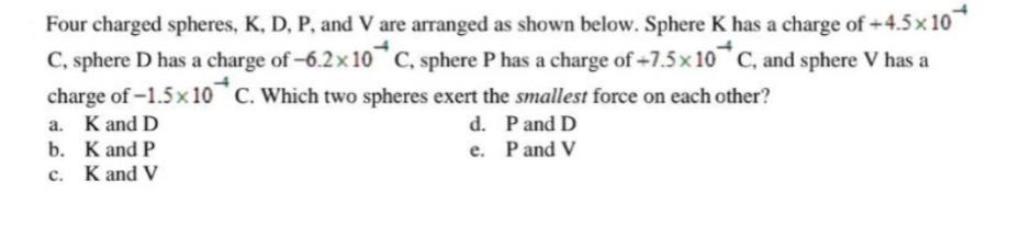 Four charged spheres, K, D, P, and V are arranged as shown below. Sphere K has a charge of +4.5x10 C, sphere