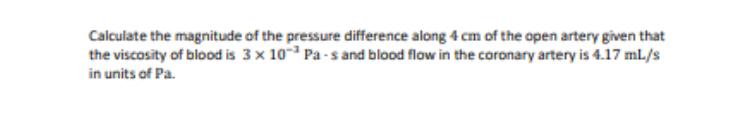 Calculate the magnitude of the pressure difference along 4 cm of the open artery given that the viscosity of