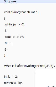 Suppose void nPrint(char ch, int n) { while (n > 0) { cout < < ch; n--; } } What is k after invoking