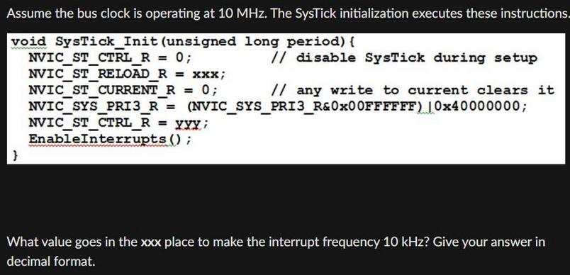 Assume the bus clock is operating at 10 MHz. The SysTick initialization executes these instructions. void