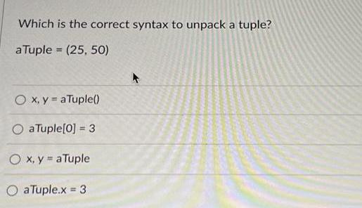 Which is the correct syntax to unpack a tuple? a Tuple = (25, 50) O x, y a Tuple() OaTuple[0] =3 Ox, y = a