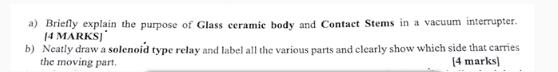 a) Briefly explain the purpose of Glass ceramie body and Contact Stems in a vacuum interrupter. 14 MARKS] b)