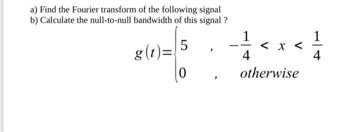 a) Find the Fourier transform of the following signal b) Calculate the null-to-null bandwidth of this signal